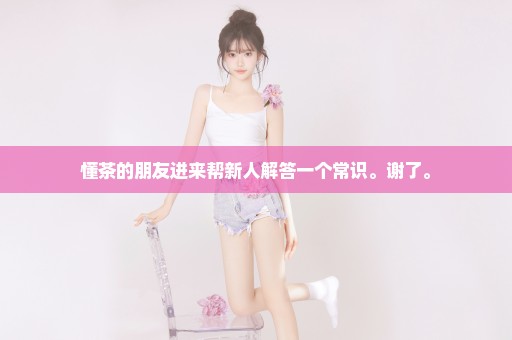 懂茶的朋友进来帮新人解答一个常识。谢了。