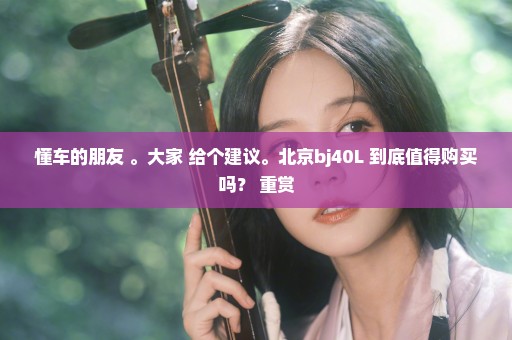 懂车的朋友 。大家 给个建议。北京bj40L 到底值得购买吗？ 重赏