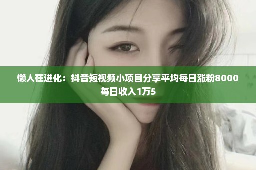 懒人在进化：抖音短视频小项目分享平均每日涨粉8000每日收入1万5