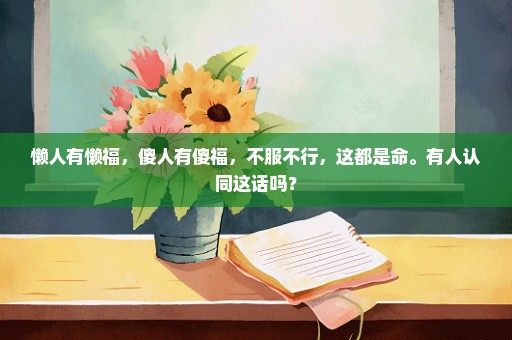 懒人有懒福，傻人有傻福，不服不行，这都是命。有人认同这话吗？