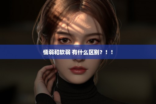 懦弱和软弱 有什么区别？！！