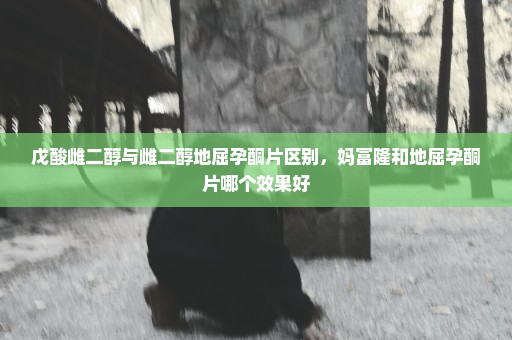 戊酸雌二醇与雌二醇地屈孕酮片区别，妈富隆和地屈孕酮片哪个效果好