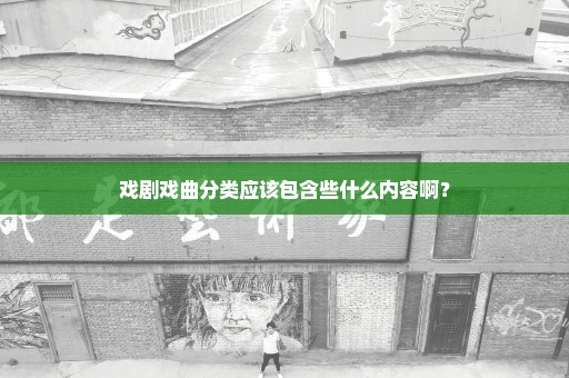 戏剧戏曲分类应该包含些什么内容啊？