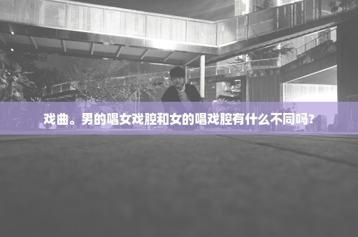 戏曲。男的唱女戏腔和女的唱戏腔有什么不同吗？