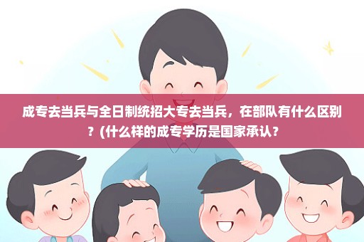 成专去当兵与全日制统招大专去当兵，在部队有什么区别？(什么样的成专学历是国家承认？