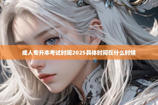 成人专升本考试时间2025具体时间在什么时候
