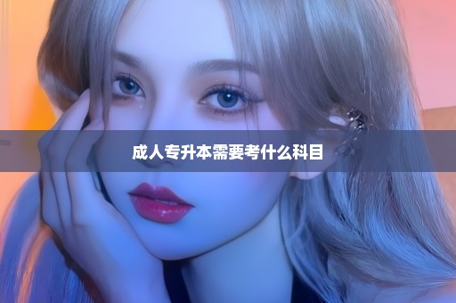 成人专升本需要考什么科目