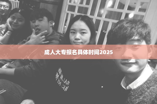 成人大专报名具体时间2025