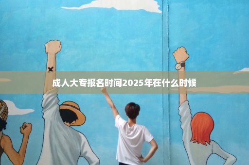 成人大专报名时间2025年在什么时候