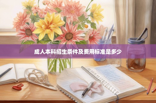 成人本科招生条件及费用标准是多少