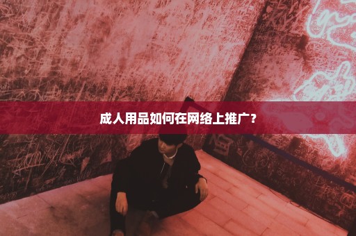 成人用品如何在网络上推广？