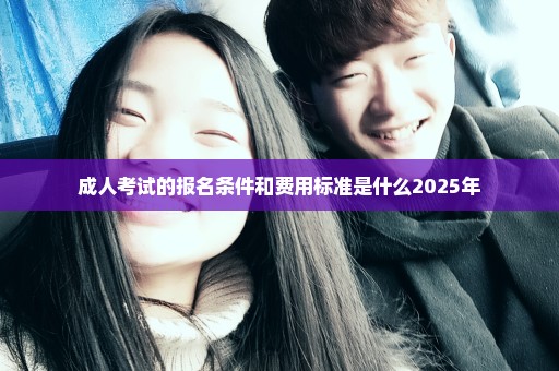 成人考试的报名条件和费用标准是什么2025年