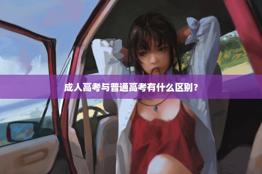 成人高考与普通高考有什么区别？