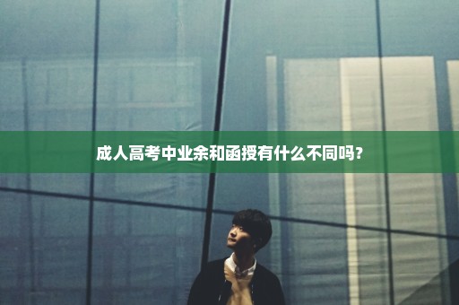 成人高考中业余和函授有什么不同吗？