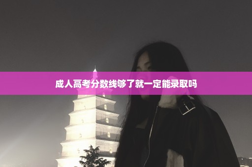 成人高考分数线够了就一定能录取吗