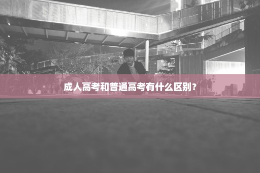 成人高考和普通高考有什么区别？