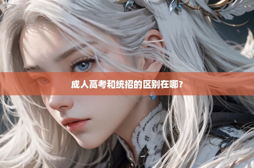 成人高考和统招的区别在哪？