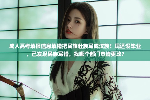 成人高考填报信息填错把民族壮族写成汉族！现还没毕业，己发现民族写错，找哪个部门申请更改？