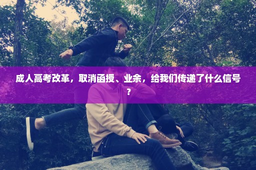 成人高考改革，取消函授、业余，给我们传递了什么信号？