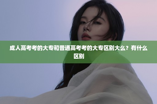成人高考考的大专和普通高考考的大专区别大么？有什么区别