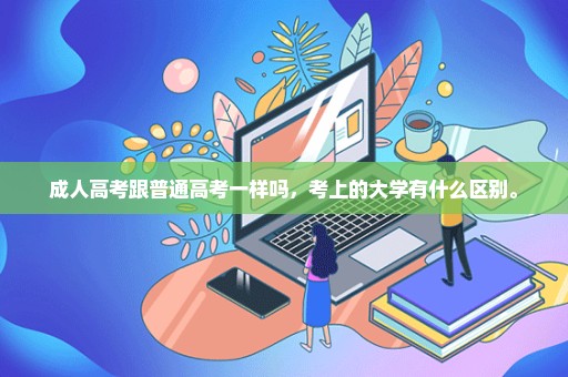成人高考跟普通高考一样吗，考上的大学有什么区别。