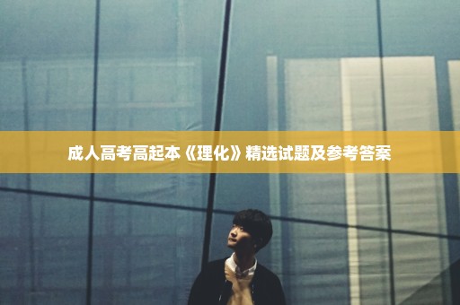 成人高考高起本《理化》精选试题及参考答案