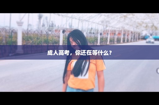 成人高考，你还在等什么？
