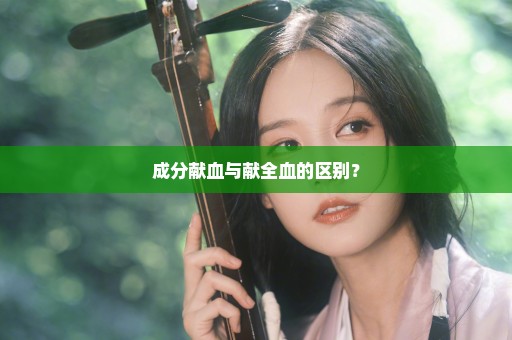 成分献血与献全血的区别？
