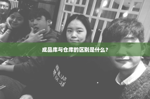 成品库与仓库的区别是什么？