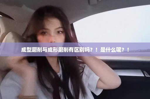 成型磨削与成形磨削有区别吗？！是什么呢？！