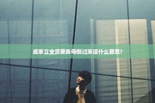 成家立业贤妻良母倒过来读什么意思?