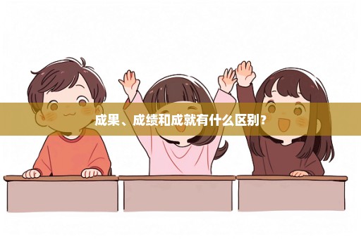 成果、成绩和成就有什么区别？