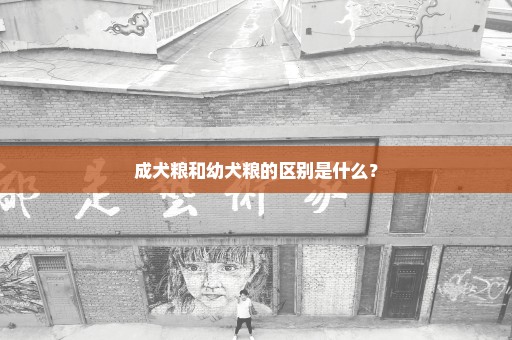 成犬粮和幼犬粮的区别是什么？