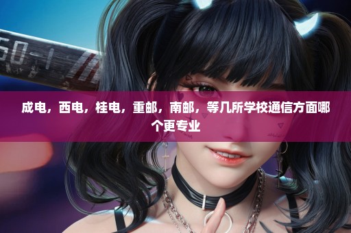成电，西电，桂电，重邮，南邮，等几所学校通信方面哪个更专业