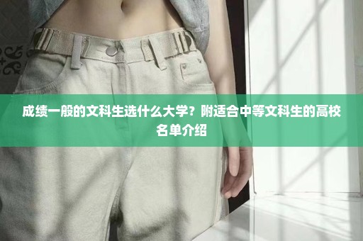 成绩一般的文科生选什么大学？附适合中等文科生的高校名单介绍