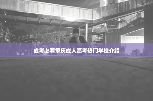 成考必看重庆成人高考热门学校介绍