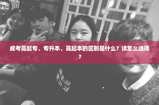 成考高起专、专升本、高起本的区别是什么？该怎么选择？