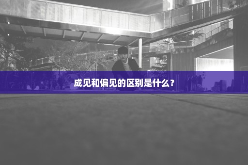 成见和偏见的区别是什么？