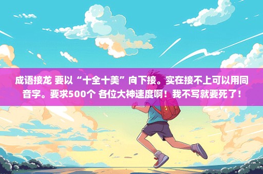 成语接龙 要以“十全十美”向下接。实在接不上可以用同音字。要求500个 各位大神速度啊！我不写就要死了！
