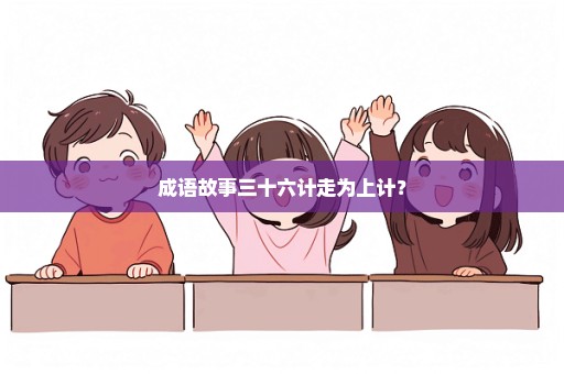 成语故事三十六计走为上计？