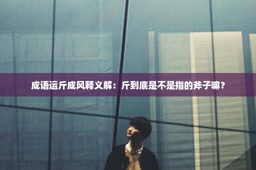 成语运斤成风释义解：斤到底是不是指的斧子嘛？
