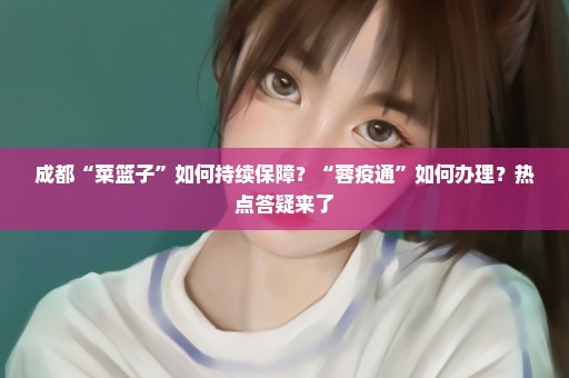 成都“菜篮子”如何持续保障？“蓉疫通”如何办理？热点答疑来了