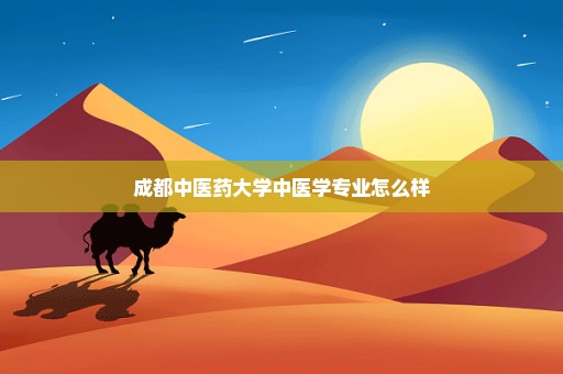 成都中医药大学中医学专业怎么样