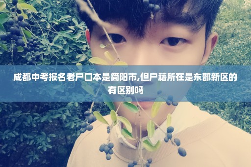 成都中考报名老户口本是简阳市,但户籍所在是东部新区的有区别吗