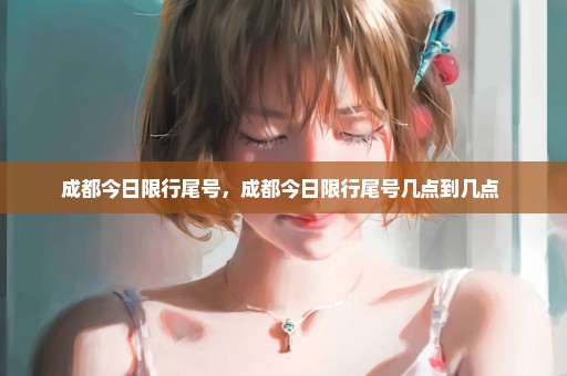 成都今日限行尾号，成都今日限行尾号几点到几点 