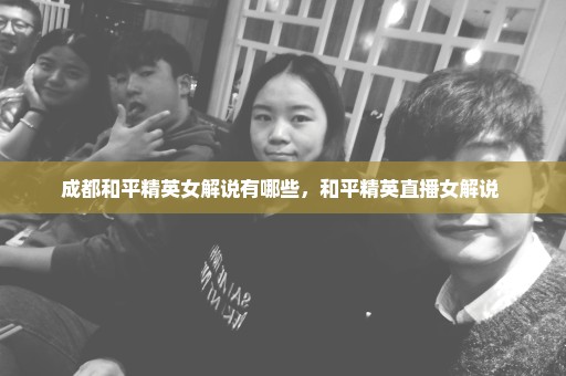 成都和平精英女解说有哪些，和平精英直播女解说 