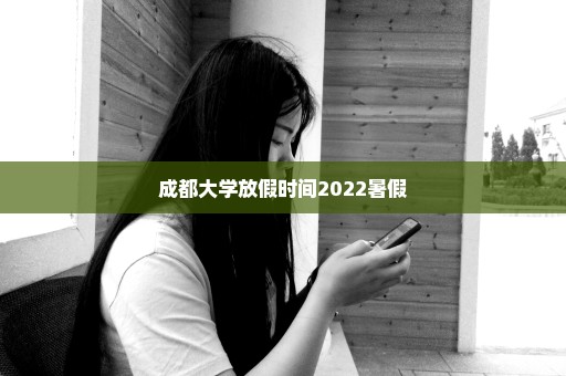 成都大学放假时间2022暑假