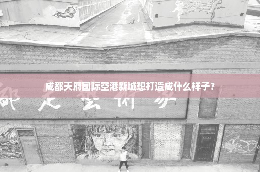 成都天府国际空港新城想打造成什么样子？
