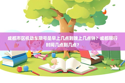 成都市区机动车限号是早上几点到晚上几点钟？成都限行时间几点到几点？