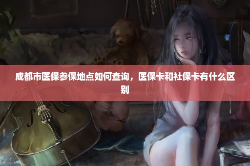 成都市医保参保地点如何查询，医保卡和社保卡有什么区别